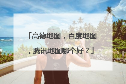 高德地图,百度地图,腾讯地图哪个好?