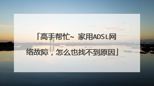 高手帮忙~ 家用ADSL网络故障，怎么也找不到原因