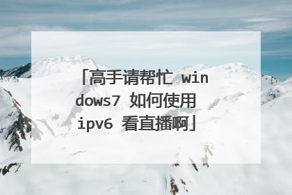 高手请帮忙 windows7 如何使用ipv6 看直播啊