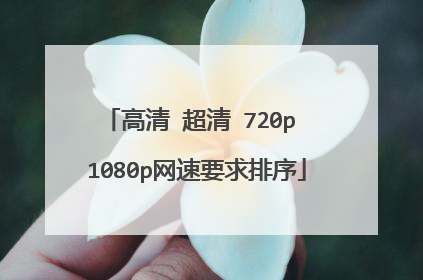 高清 超清 720p 1080p网速要求排序