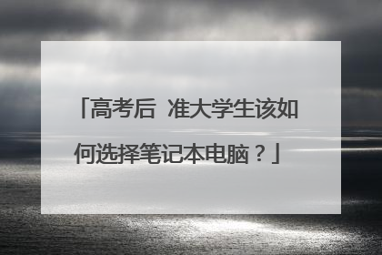 高考后 准大学生该如何选择笔记本电脑？