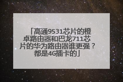 高通9531芯片的橙卓路由器和巴龙711芯片的华为路由器谁更强?都是4G插卡的