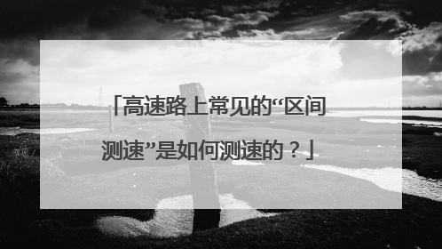 高速路上常见的“区间测速”是如何测速的？