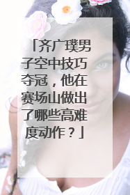 齐广璞男子空中技巧夺冠，他在赛场山做出了哪些高难度动作？