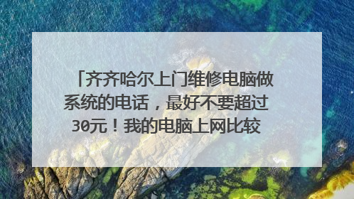 齐齐哈尔上门维修电脑做系统的电话，最好不要超过30元！我的电脑上网比较卡所以想重新安装系统