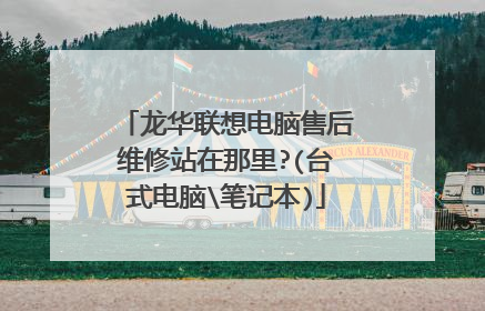 龙华联想电脑售后维修站在那里?(台式电脑笔记本)