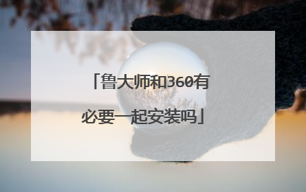 鲁大师和360有必要一起安装吗