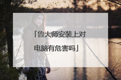 鲁大师安装上对电脑有危害吗