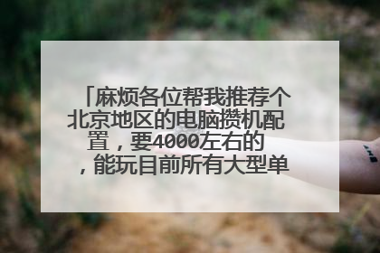 麻烦各位帮我推荐个北京地区的电脑攒机配置，要4000左右的，能玩目前所有大型单机游戏的。
