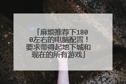 麻烦推荐下1800左右的电脑配置！要求带得起地下城和现在的所有游戏