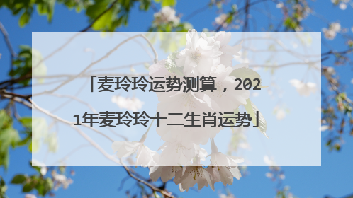 麦玲玲运势测算,2021年麦玲玲十二生肖运势