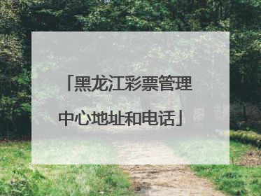 黑龙江彩票管理中心地址和电话