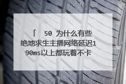  50 为什么有些绝地求生主播网络延迟190ms以上都玩着不卡'……我自己玩上100感觉根本玩不