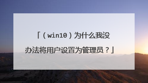（win10）为什么我没办法将用户设置为管理员？