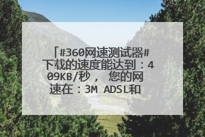 #360网速测试器# 下载的速度能达到：409KB/秒， 您的网速在：3M ADSL和4M ADSL之间 属于正常的宽带上网速
