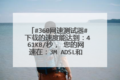 #360网速测试器# 下载的速度能达到:461KB/秒, 您的网速在:3M ADSL和4M ADSL之间 属于正常的宽带上网速