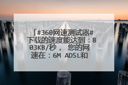 #360网速测试器# 下载的速度能达到:803KB/秒, 您的网速在:6M ADSL和8M ADSL之间 属于较快的宽带上网速