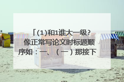 (1)和1谁大一级? 像正常写论文时标题顺序如：一、（一）那接下来是1还是（1）？