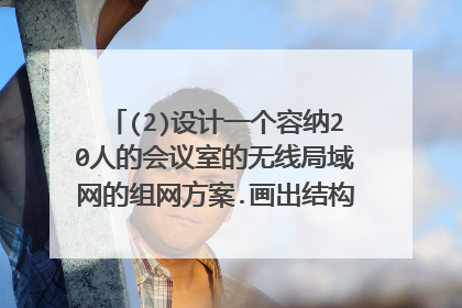 (2)设计一个容纳20人的会议室的无线局域网的组网方案.画出结构图,做出网络系统的