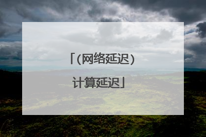 (网络延迟) 计算延迟