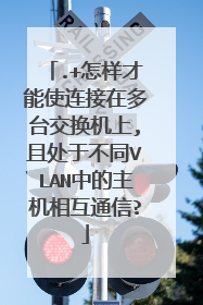 .+怎样才能使连接在多台交换机上,且处于不同VLAN中的主机相互通信?