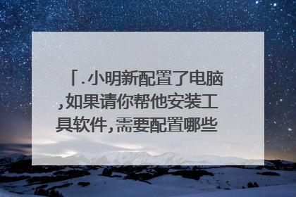 .小明新配置了电脑,如果请你帮他安装工具软件,需要配置哪些常用工具软件?