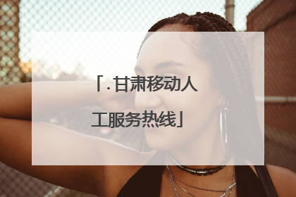 .甘肃移动人工服务热线