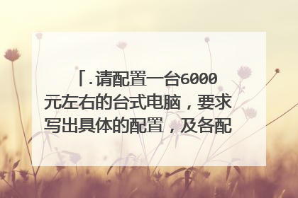 .请配置一台6000元左右的台式电脑,要求写出具体的配置,及各配件的牌子,价格