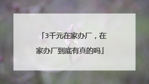 3千元在家办厂，在家办厂到底有真的吗