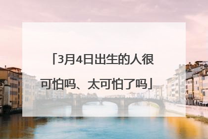 3月4日出生的人很可怕吗、太可怕了吗