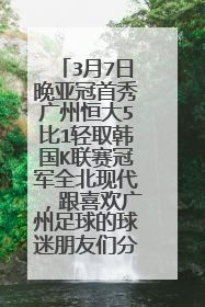 3月7日晚亚冠首秀广州恒大5比1轻取韩国K联赛冠军全北现代,跟喜欢广州足球的球迷朋友们分享一下这份喜悦