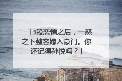 3段恋情之后，一怒之下整容嫁入豪门。你还记得孙悦吗？