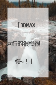 3DMAX运行的很慢很慢~!