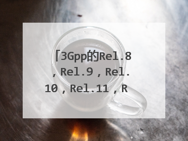 3Gpp的Rel.8,Rel.9,Rel.10,Rel.11,Rel.12,Rel.13都是什么鬼