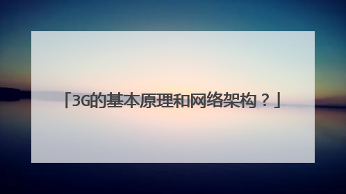3G的基本原理和网络架构？