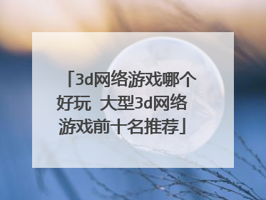 3d网络游戏哪个好玩 大型3d网络游戏前十名推荐