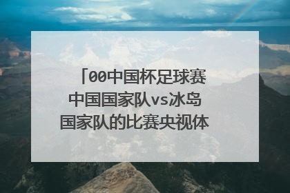 00中国杯足球赛中国国家队vs冰岛国家队的比赛央视体育现场直播吗