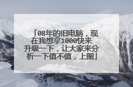 08年的旧电脑，现在我想拿1000快来升级一下，让大家来分析一下值不值，上图