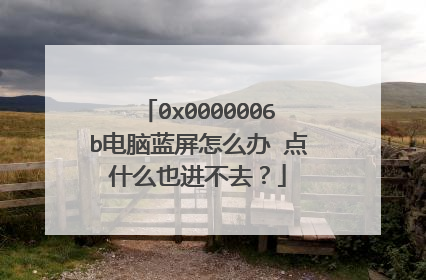 0x0000006b电脑蓝屏怎么办 点什么也进不去?