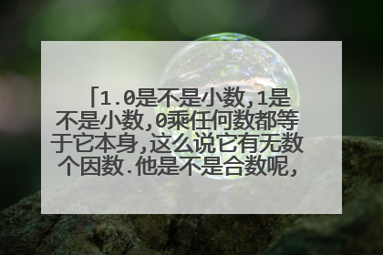 1.0是不是小数,1是不是小数,0乘任何数都等于它本身,这么说它有无数个因数.他是不是合数呢,它是最小的吗?