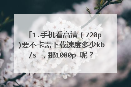 1.手机看高清(720p)要不卡需下载速度多少kb/s ,那1080p 呢? 2.手机看720p
