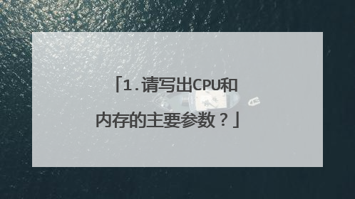 1.请写出CPU和内存的主要参数?