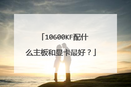 10600KF配什么主板和显卡最好？
