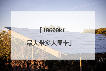 10600kf最大带多大显卡