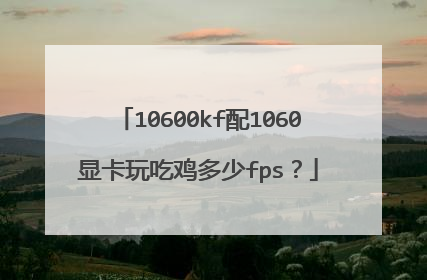 10600kf配1060显卡玩吃鸡多少fps？