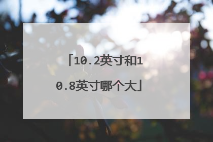 10.2英寸和10.8英寸哪个大