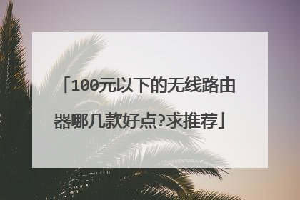 100元以下的无线路由器哪几款好点?求推荐