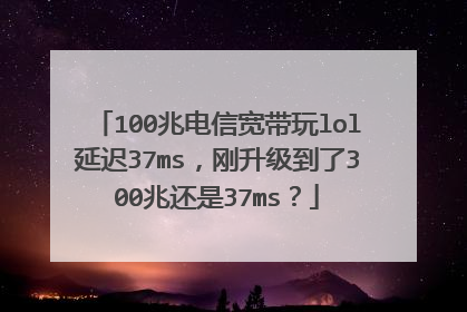 100兆电信宽带玩lol延迟37ms,刚升级到了300兆还是37ms?