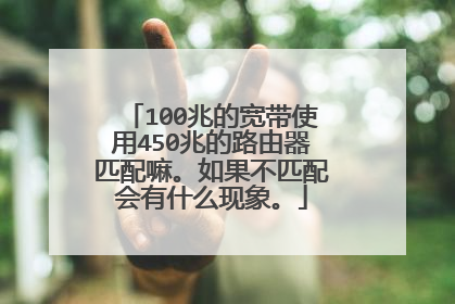 100兆的宽带使用450兆的路由器匹配嘛。如果不匹配会有什么现象。