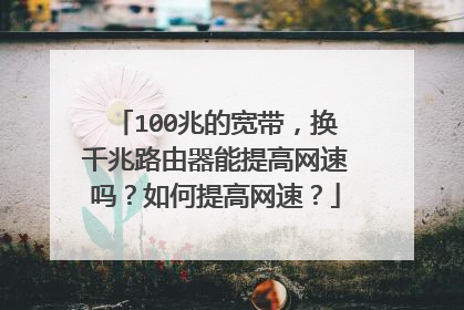 100兆的宽带,换千兆路由器能提高网速吗?如何提高网速?
